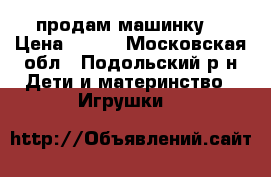 продам машинку  › Цена ­ 300 - Московская обл., Подольский р-н Дети и материнство » Игрушки   